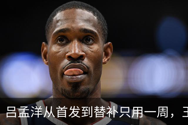吕孟洋从首发到替补只用一周，王勤伯一句话点破真相